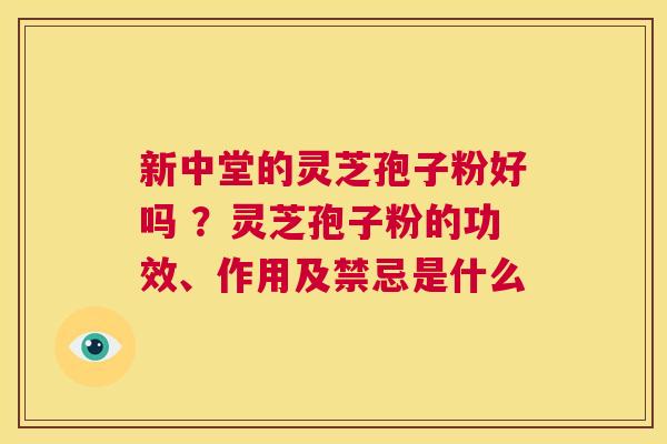 新中堂的灵芝孢子粉好吗 ？灵芝孢子粉的功效、作用及禁忌是什么  第1张