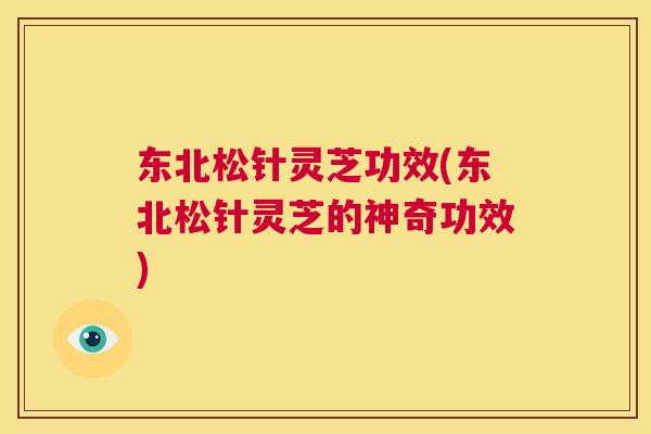 东北松针灵芝功效(东北松针灵芝的神奇功效) 第1张 东北松针灵芝功效(东北松针灵芝的神奇功效) 第1张