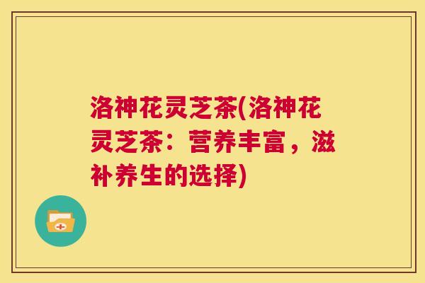 洛神花灵芝茶(洛神花灵芝茶:营养丰富,滋补养生的选择) 第1张 洛神花灵芝茶(洛神花灵芝茶:营养丰富,滋补养生的选择) 第1张