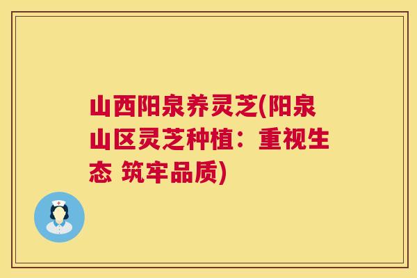 山西阳泉养灵芝(阳泉山区灵芝种植：重视生态 筑牢品质)  第1张