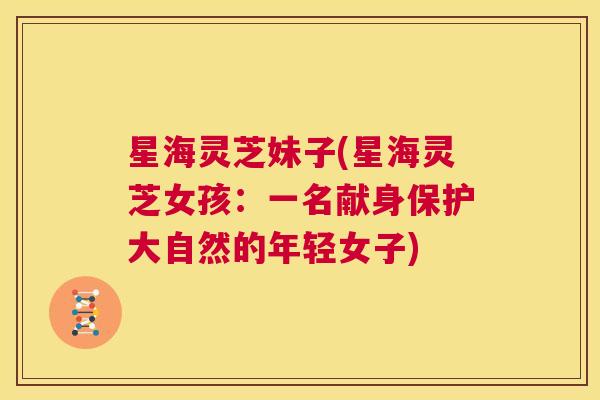 星海灵芝妹子(星海灵芝女孩:一名献身保护大自然的年轻女子) 第1张 星海灵芝妹子(星海灵芝女孩:一名献身保护大自然的年轻女子) 第1张