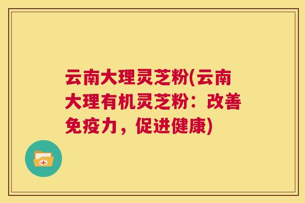 云南大理灵芝粉(云南大理有机灵芝粉:改善免疫力,促进健康) 第1张 云南大理灵芝粉(云南大理有机灵芝粉:改善免疫力,促进健康) 第1张
