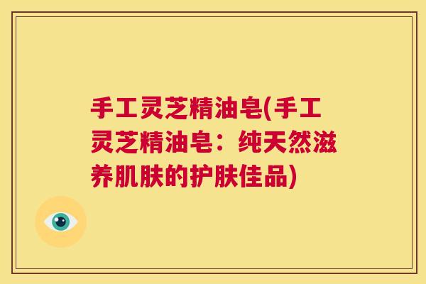 手工灵芝精油皂(手工灵芝精油皂：纯天然滋养肌肤的护肤佳品)  第1张
