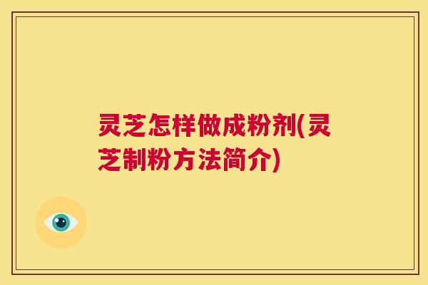 灵芝怎样做成粉剂(灵芝制粉方法简介)  第1张