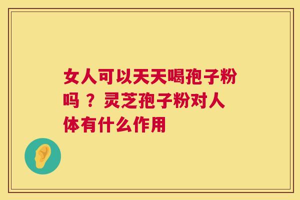 女人可以天天喝孢子粉吗 ?灵芝孢子粉对人体有什么作用 第1张 女人可以天天喝孢子粉吗 ?灵芝孢子粉对人体有什么作用 第1张