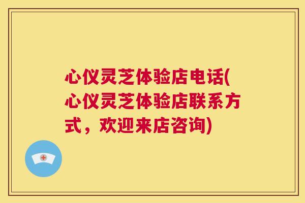 心仪灵芝体验店电话(心仪灵芝体验店联系方式,欢迎来店咨询) 第1张 心仪灵芝体验店电话(心仪灵芝体验店联系方式,欢迎来店咨询) 第1张
