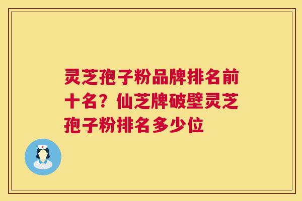 灵芝孢子粉品牌排名前十名？仙芝牌破壁灵芝孢子粉排名多少位  第1张