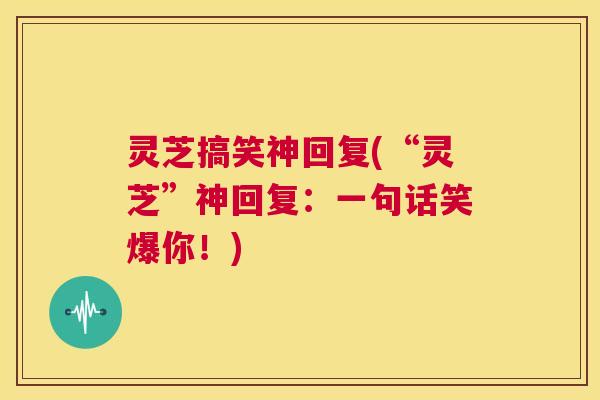 灵芝搞笑神回复(“灵芝”神回复:一句话笑爆你!) 第1张 灵芝搞笑神回复(“灵芝”神回复:一句话笑爆你!) 第1张