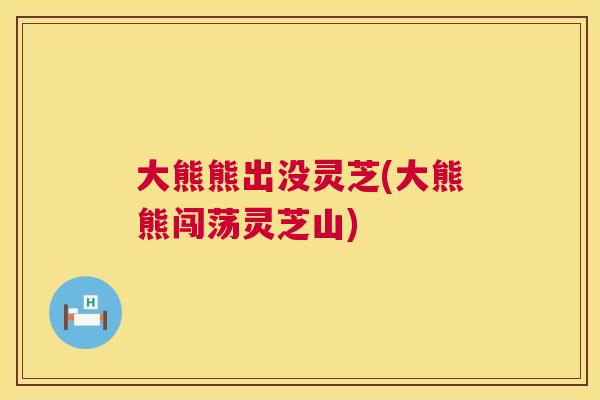 大熊熊出没灵芝(大熊熊闯荡灵芝山) 第1张 大熊熊出没灵芝(大熊熊闯荡灵芝山) 第1张