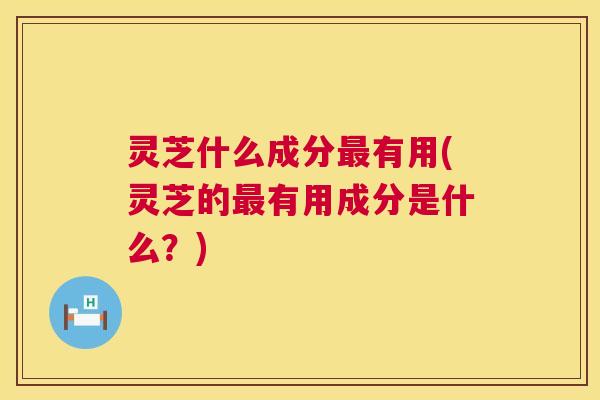 灵芝什么成分最有用(灵芝的最有用成分是什么?) 第1张 灵芝什么成分最有用(灵芝的最有用成分是什么?) 第1张