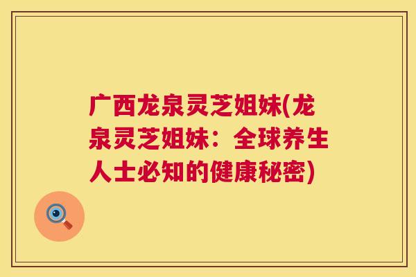 广西龙泉灵芝姐妹(龙泉灵芝姐妹:全球养生人士必知的健康秘密) 第1张 广西龙泉灵芝姐妹(龙泉灵芝姐妹:全球养生人士必知的健康秘密) 第1张