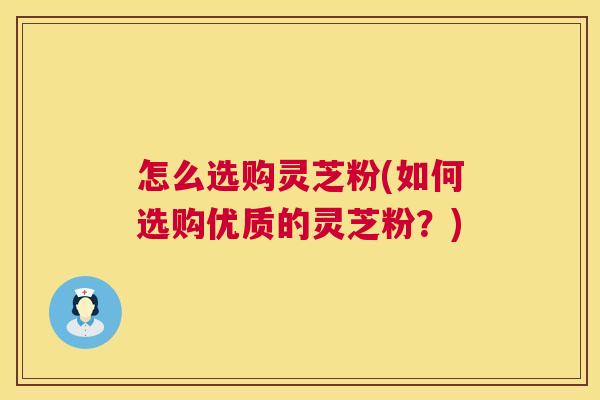 怎么选购灵芝粉(如何选购优质的灵芝粉?) 第1张 怎么选购灵芝粉(如何选购优质的灵芝粉?) 第1张
