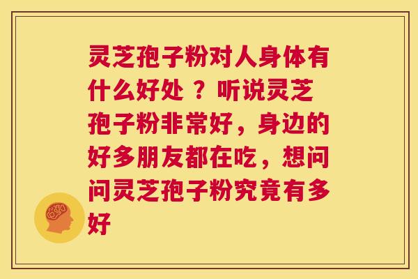 灵芝孢子粉对人身体有什么好处 ?听说灵芝孢子粉非常好,身边的好多朋友都在吃,想问问灵芝孢子粉究竟有多好 第1张 灵芝孢子粉对人身体有什么好处 ?听说灵芝孢子粉非常好,身边的好多朋友都在吃,想问问灵芝孢子粉究竟有多好 第1张