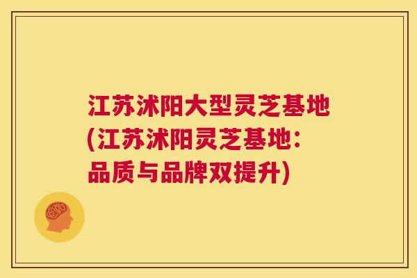 江苏沭阳大型灵芝基地(江苏沭阳灵芝基地:品质与品牌双提升) 第1张 江苏沭阳大型灵芝基地(江苏沭阳灵芝基地:品质与品牌双提升) 第1张