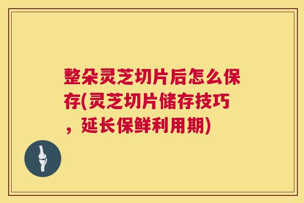 整朵灵芝切片后怎么保存(灵芝切片储存技巧,延长保鲜利用期) 第1张 整朵灵芝切片后怎么保存(灵芝切片储存技巧,延长保鲜利用期) 第1张