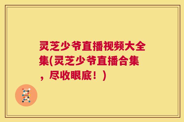 灵芝少爷直播视频大全集(灵芝少爷直播合集,尽收眼底!) 第1张 灵芝少爷直播视频大全集(灵芝少爷直播合集,尽收眼底!) 第1张