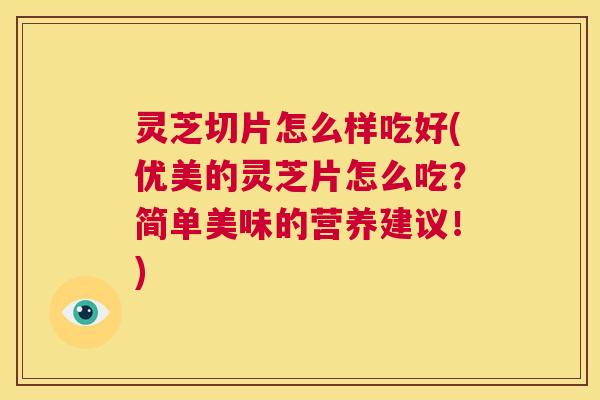 灵芝切片怎么样吃好(优美的灵芝片怎么吃?简单美味的营养建议!) 第1张 灵芝切片怎么样吃好(优美的灵芝片怎么吃?简单美味的营养建议!) 第1张
