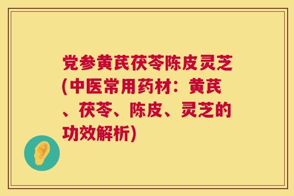 党参黄芪茯苓陈皮灵芝(中医常用药材：黄芪、茯苓、陈皮、灵芝的功效解析)  第1张