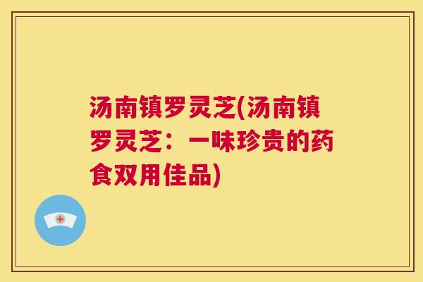 汤南镇罗灵芝(汤南镇罗灵芝：一味珍贵的药食双用佳品)  第1张