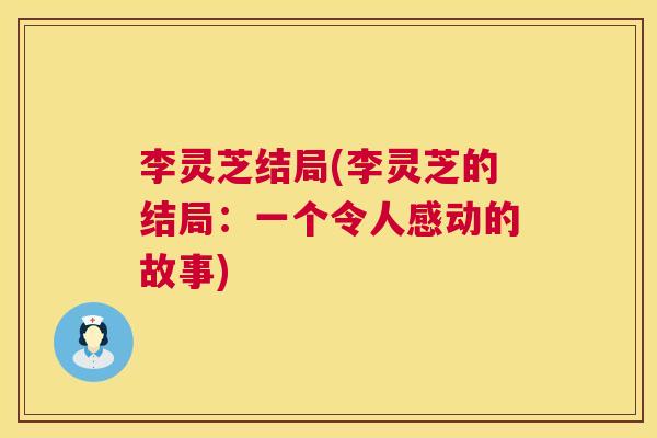 李灵芝结局(李灵芝的结局：一个令人感动的故事)  第1张