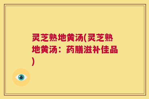 灵芝熟地黄汤(灵芝熟地黄汤:药膳滋补佳品) 第1张 灵芝熟地黄汤(灵芝熟地黄汤:药膳滋补佳品) 第1张