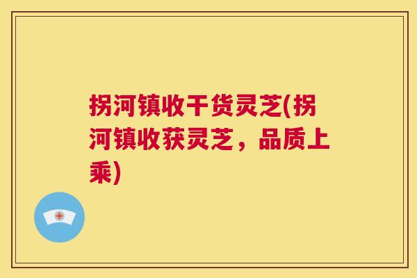 拐河镇收干货灵芝(拐河镇收获灵芝，品质上乘)  第1张
