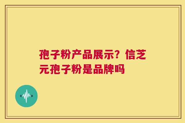 孢子粉产品展示?信芝元孢子粉是品牌吗 第1张 孢子粉产品展示?信芝元孢子粉是品牌吗 第1张