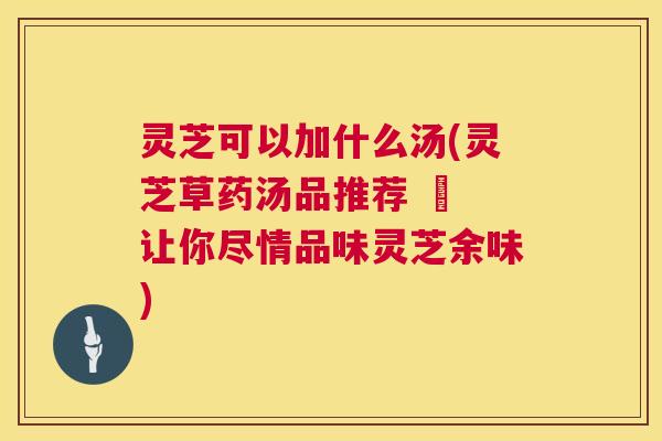 灵芝可以加什么汤(灵芝草药汤品推荐 – 让你尽情品味灵芝余味)  第1张
