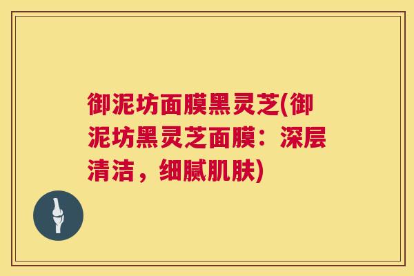 御泥坊面膜黑灵芝(御泥坊黑灵芝面膜:深层清洁,细腻肌肤) 第1张 御泥坊面膜黑灵芝(御泥坊黑灵芝面膜:深层清洁,细腻肌肤) 第1张
