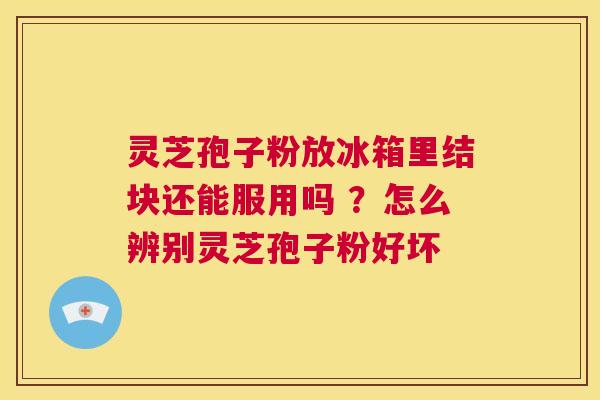 灵芝孢子粉放冰箱里结块还能服用吗 ？怎么辨别灵芝孢子粉好坏  第1张