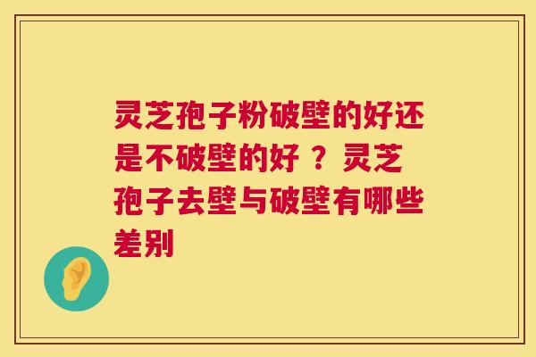 灵芝孢子粉破壁的好还是不破壁的好 ?灵芝孢子去壁与破壁有哪些差别 第1张 灵芝孢子粉破壁的好还是不破壁的好 ?灵芝孢子去壁与破壁有哪些差别 第1张