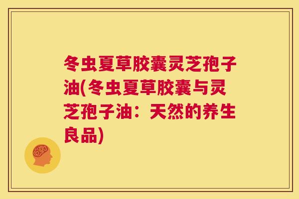 冬虫夏草胶囊灵芝孢子油(冬虫夏草胶囊与灵芝孢子油:天然的养生良品) 第1张 冬虫夏草胶囊灵芝孢子油(冬虫夏草胶囊与灵芝孢子油:天然的养生良品) 第1张