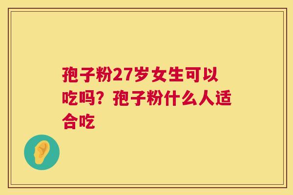 孢子粉27岁女生可以吃吗?孢子粉什么人适合吃 第1张 孢子粉27岁女生可以吃吗?孢子粉什么人适合吃 第1张