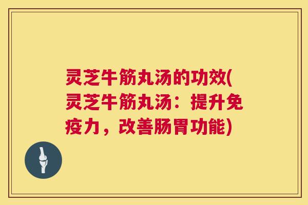 灵芝牛筋丸汤的功效(灵芝牛筋丸汤:提升免疫力,改善肠胃功能) 第1张 灵芝牛筋丸汤的功效(灵芝牛筋丸汤:提升免疫力,改善肠胃功能) 第1张