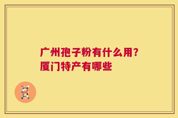 广州孢子粉有什么用?厦门特产有哪些 第1张 广州孢子粉有什么用?厦门特产有哪些 第1张