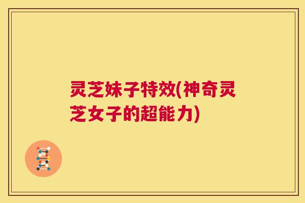 灵芝妹子特效(神奇灵芝女子的超能力)  第1张