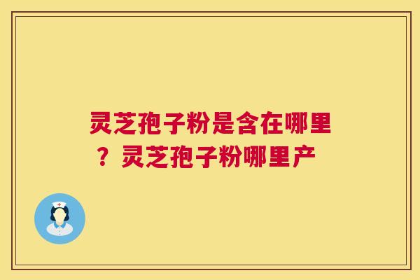灵芝孢子粉是含在哪里 ?灵芝孢子粉哪里产 第1张 灵芝孢子粉是含在哪里 ?灵芝孢子粉哪里产 第1张