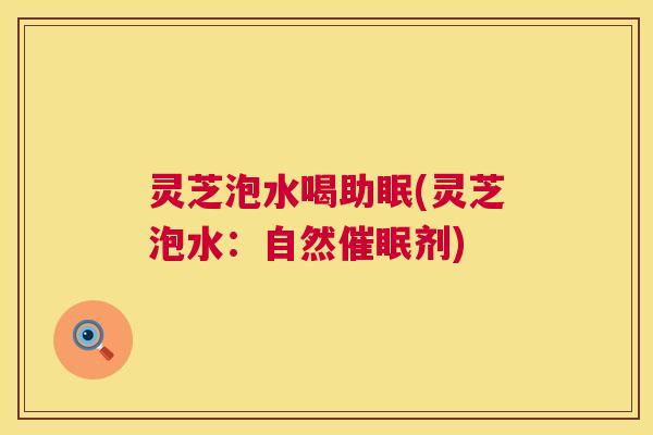 灵芝泡水喝助眠(灵芝泡水:自然催眠剂) 第1张 灵芝泡水喝助眠(灵芝泡水:自然催眠剂) 第1张