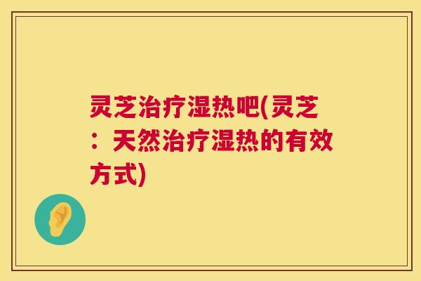 灵芝治疗湿热吧(灵芝:天然治疗湿热的有效方式) 第1张 灵芝治疗湿热吧(灵芝:天然治疗湿热的有效方式) 第1张