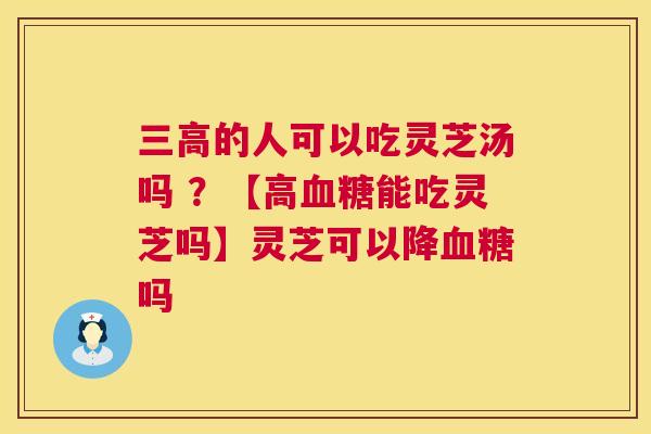 三高的人可以吃灵芝汤吗 ?【高血糖能吃灵芝吗】灵芝可以降血糖吗 第1张 三高的人可以吃灵芝汤吗 ?【高血糖能吃灵芝吗】灵芝可以降血糖吗 第1张