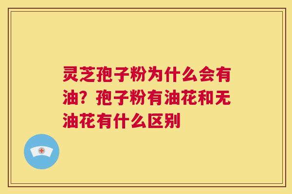 灵芝孢子粉为什么会有油？孢子粉有油花和无油花有什么区别  第1张