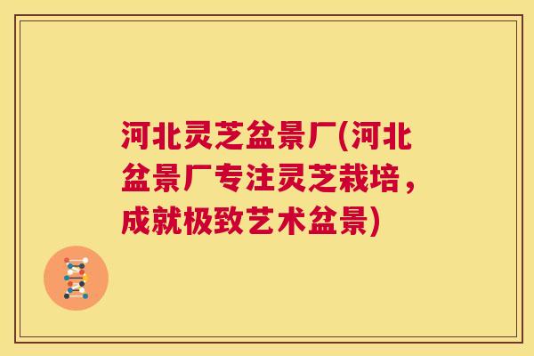 河北灵芝盆景厂(河北盆景厂专注灵芝栽培，成就极致艺术盆景)  第1张