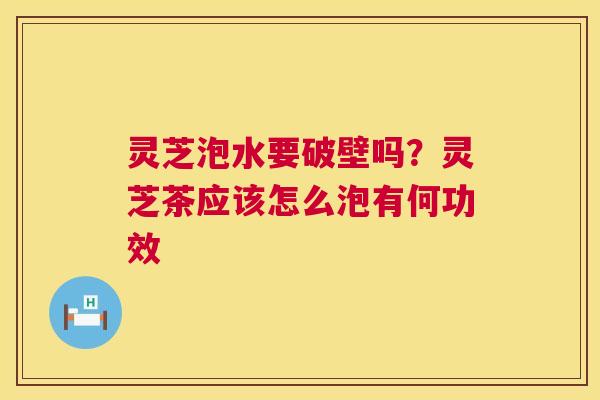 灵芝泡水要破壁吗?灵芝茶应该怎么泡有何功效 第1张 灵芝泡水要破壁吗?灵芝茶应该怎么泡有何功效 第1张