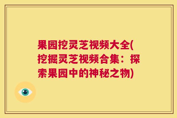 果园挖灵芝视频大全(挖掘灵芝视频合集：探索果园中的神秘之物)  第1张