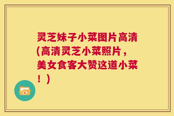 灵芝妹子小菜图片高清(高清灵芝小菜照片,美女食客大赞这道小菜!) 第1张 灵芝妹子小菜图片高清(高清灵芝小菜照片,美女食客大赞这道小菜!) 第1张