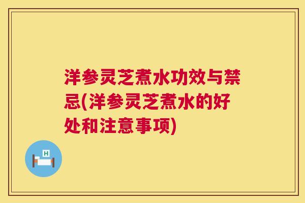 洋参灵芝煮水功效与禁忌(洋参灵芝煮水的好处和注意事项) 第1张 洋参灵芝煮水功效与禁忌(洋参灵芝煮水的好处和注意事项) 第1张