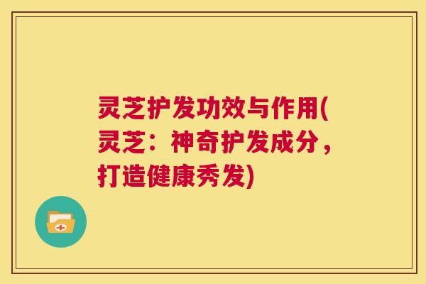 灵芝护发功效与作用(灵芝：神奇护发成分，打造健康秀发)  第1张