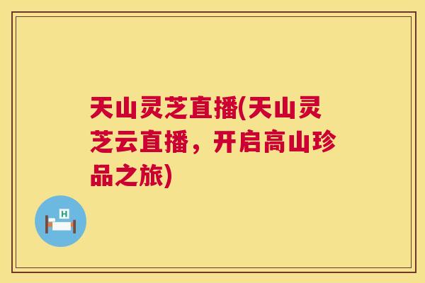 天山灵芝直播(天山灵芝云直播,开启高山珍品之旅) 第1张 天山灵芝直播(天山灵芝云直播,开启高山珍品之旅) 第1张