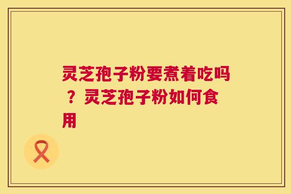 灵芝孢子粉要煮着吃吗 ?灵芝孢子粉如何食用 第1张 灵芝孢子粉要煮着吃吗 ?灵芝孢子粉如何食用 第1张
