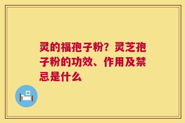 灵的福孢子粉?灵芝孢子粉的功效、作用及禁忌是什么 第1张 灵的福孢子粉?灵芝孢子粉的功效、作用及禁忌是什么 第1张